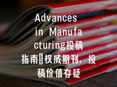 Advances in Manufacturing投稿指南：权威期刊，投稿价值存疑