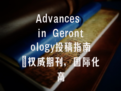 Advances in Gerontology投稿指南：权威期刊，国际化高