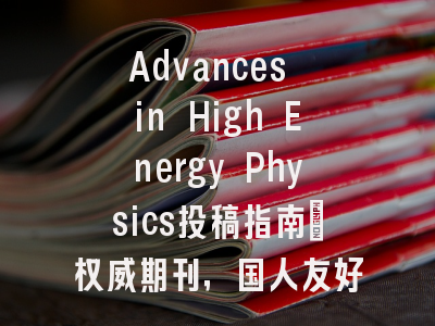 Advances in High Energy Physics投稿指南：权威期刊，国人友好