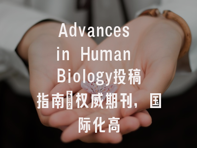 Advances in Human Biology投稿指南：权威期刊，国际化高