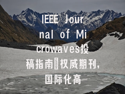 IEEE Journal of Microwaves投稿指南：权威期刊，国际化高