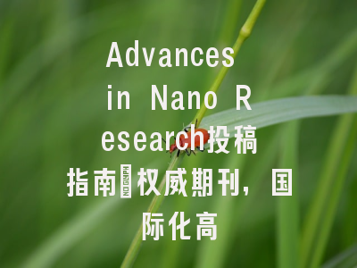 Advances in Nano Research投稿指南：权威期刊，国际化高
