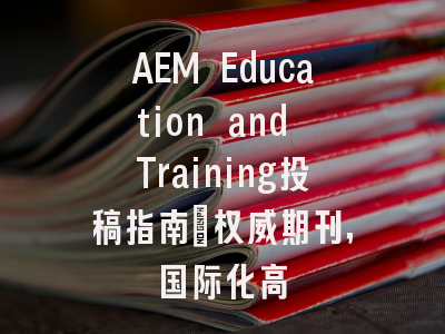 AEM Education and Training投稿指南:权威期刊,国际化高
