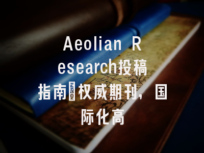 Aeolian Research投稿指南：权威期刊，国际化高