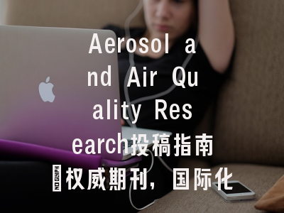 Aerosol and Air Quality Research投稿指南：权威期刊，国际化高