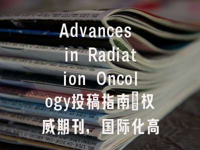 Advances in Radiation Oncology投稿指南：权威期刊，国际化高
