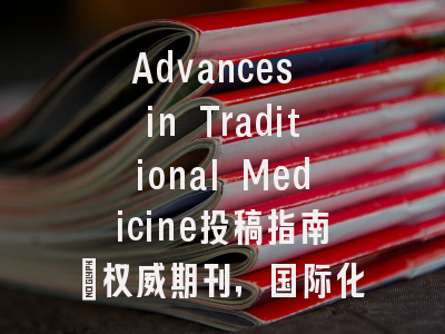 Advances in Traditional Medicine投稿指南：权威期刊，国际化高