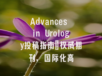 Advances in Urology投稿指南：权威期刊，国际化高