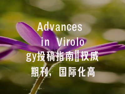 Advances in Virology投稿指南：权威期刊，国际化高