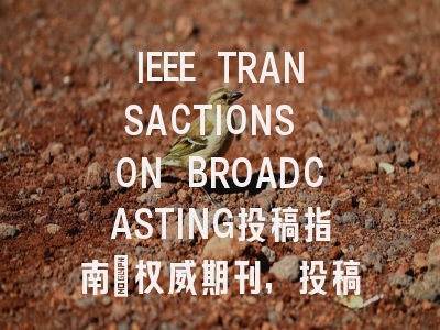 IEEE TRANSACTIONS ON BROADCASTING投稿指南：权威期刊，投稿慎重考虑