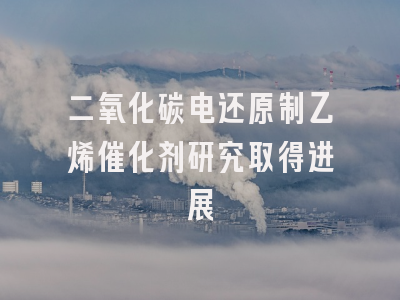 二氧化碳电还原制乙烯催化剂研究取得进展