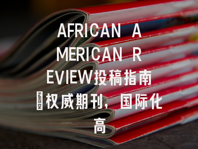 AFRICAN AMERICAN REVIEW投稿指南：权威期刊，国际化高