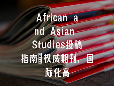 African and Asian Studies投稿指南：权威期刊，国际化高