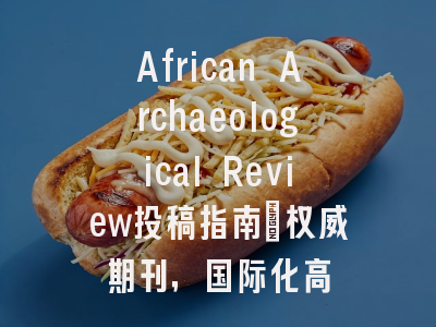 African Archaeological Review投稿指南：权威期刊，国际化高