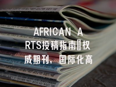 AFRICAN ARTS投稿指南：权威期刊，国际化高