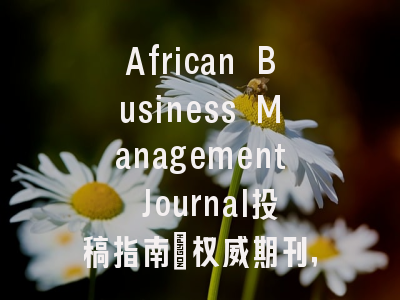 African Business Management Journal投稿指南：权威期刊，国际化高