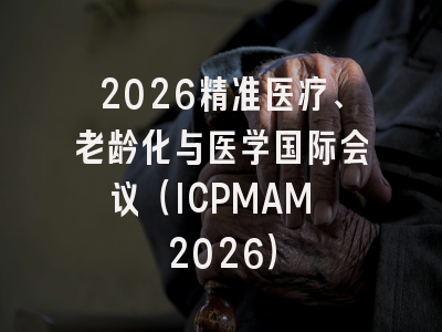 2026精准医疗、老龄化与医学国际会议（ICPMAM 2026）