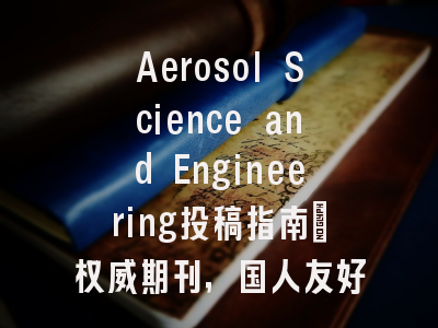 Aerosol Science and Engineering投稿指南：权威期刊，国人友好