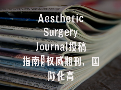 Aesthetic Surgery Journal投稿指南:权威期刊,国际化高