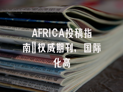 AFRICA投稿指南：权威期刊，国际化高