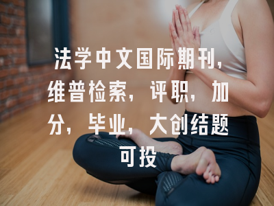 法学中文国际期刊，维普检索，评职，加分，毕业，大创结题可投