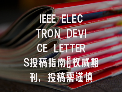 IEEE ELECTRON DEVICE LETTERS投稿指南：权威期刊，投稿需谨慎