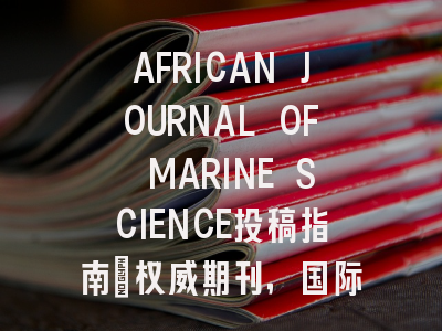 AFRICAN JOURNAL OF MARINE SCIENCE投稿指南：权威期刊，国际化高