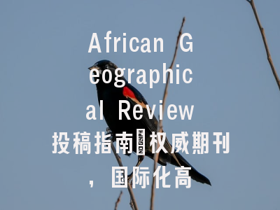 African Geographical Review投稿指南:权威期刊,国际化高