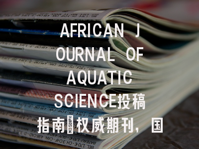 AFRICAN JOURNAL OF AQUATIC SCIENCE投稿指南:权威期刊,国际化高