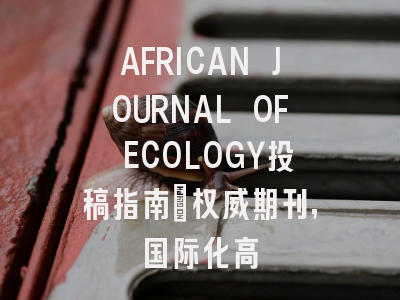 AFRICAN JOURNAL OF ECOLOGY投稿指南：权威期刊，国际化高
