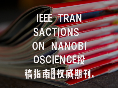 IEEE TRANSACTIONS ON NANOBIOSCIENCE投稿指南：权威期刊，国际化高