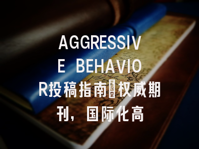 AGGRESSIVE BEHAVIOR投稿指南：权威期刊，国际化高
