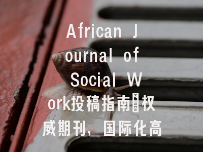 African Journal of Social Work投稿指南：权威期刊，国际化高
