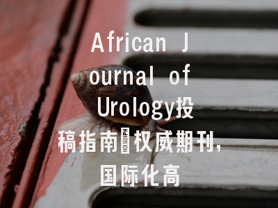 African Journal of Urology投稿指南：权威期刊，国际化高