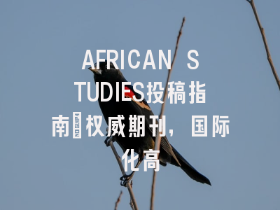 AFRICAN STUDIES投稿指南：权威期刊，国际化高
