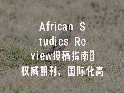 African Studies Review投稿指南:权威期刊,国际化高
