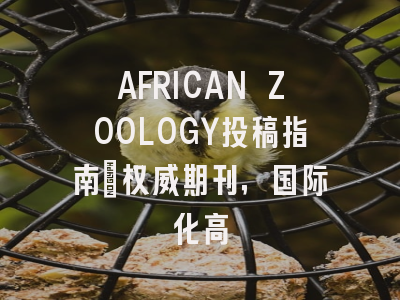AFRICAN ZOOLOGY投稿指南：权威期刊，国际化高