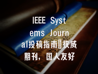 IEEE Systems Journal投稿指南:权威期刊,国人友好