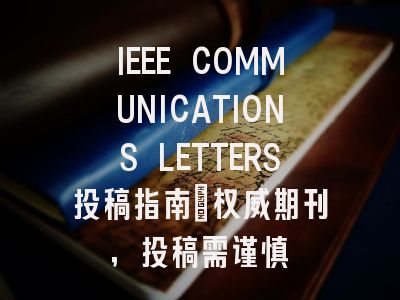 IEEE COMMUNICATIONS LETTERS投稿指南：权威期刊，投稿需谨慎