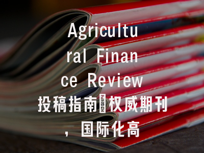 Agricultural Finance Review投稿指南：权威期刊，国际化高