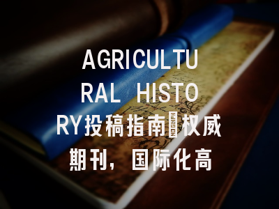 AGRICULTURAL HISTORY投稿指南:权威期刊,国际化高