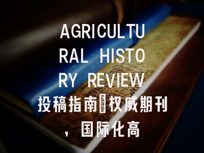 AGRICULTURAL HISTORY REVIEW投稿指南：权威期刊，国际化高