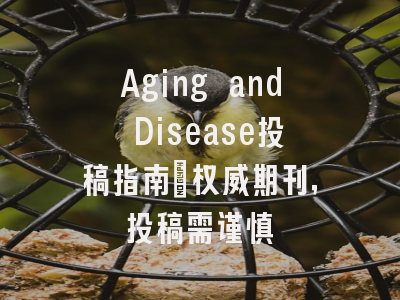 Aging and Disease投稿指南：权威期刊，投稿需谨慎