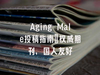 Aging Male投稿指南：权威期刊，国人友好