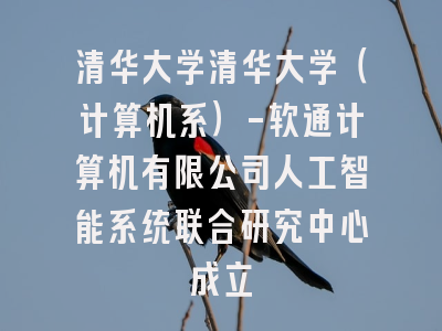 清华大学清华大学（计算机系）-软通计算机有限公司人工智能系统联合研究中心成立
