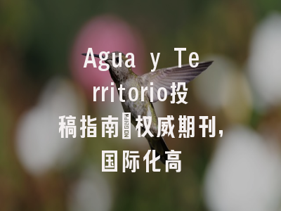 Agua y Territorio投稿指南：权威期刊，国际化高