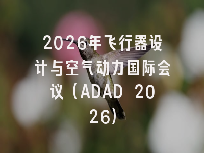 2026年飞行器设计与空气动力国际会议(ADAD 2026)