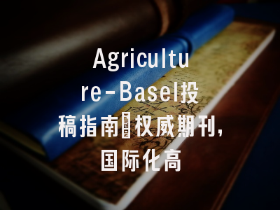 Agriculture-Basel投稿指南：权威期刊，国际化高