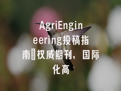 AgriEngineering投稿指南:权威期刊,国际化高