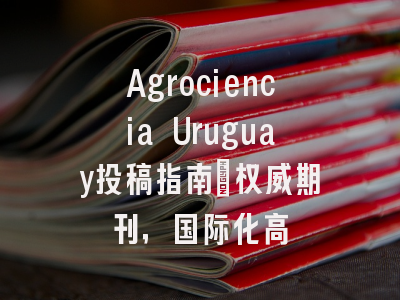 Agrociencia Uruguay投稿指南：权威期刊，国际化高